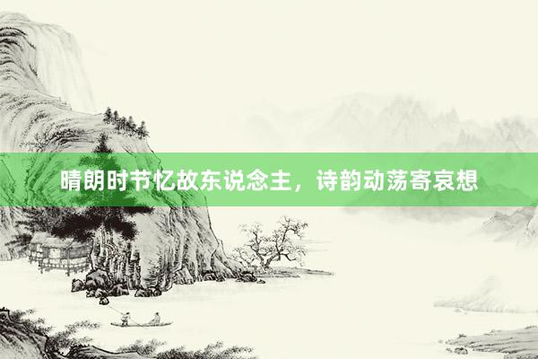 晴朗时节忆故东说念主，诗韵动荡寄哀想