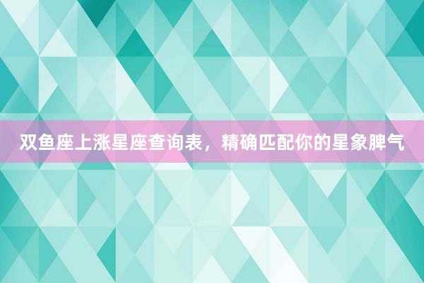 双鱼座上涨星座查询表，精确匹配你的星象脾气