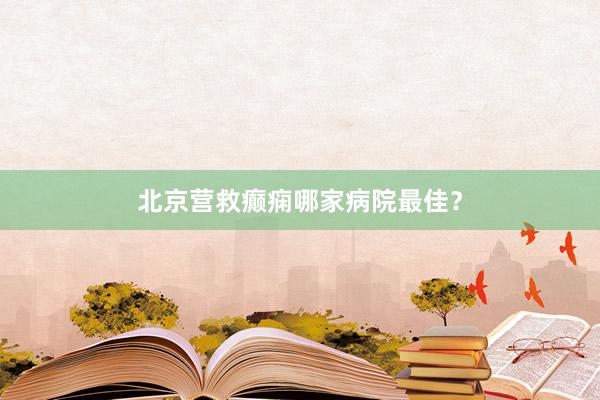 北京营救癫痫哪家病院最佳？