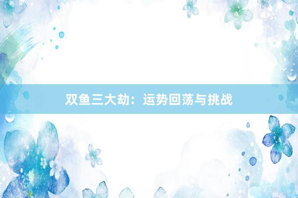 双鱼三大劫：运势回荡与挑战