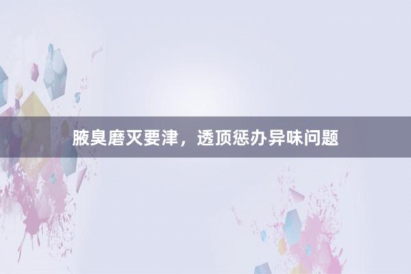腋臭磨灭要津，透顶惩办异味问题