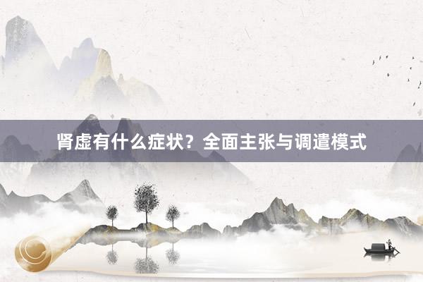 肾虚有什么症状？全面主张与调遣模式