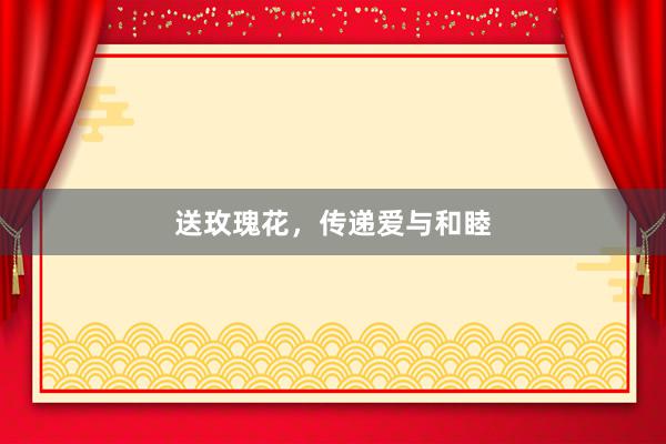 送玫瑰花，传递爱与和睦