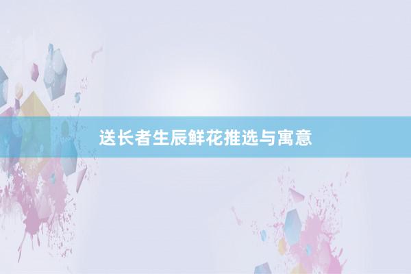 送长者生辰鲜花推选与寓意