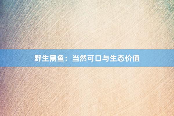 野生黑鱼：当然可口与生态价值